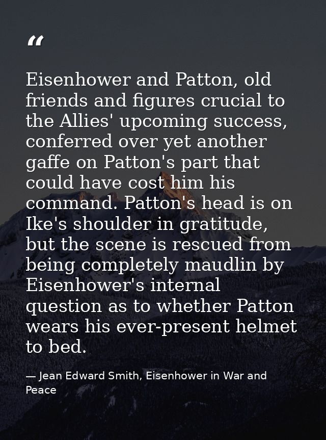Eisenhower and Patton, old friends and figures crucial to the Allies' upcoming success, conferred over yet another gaffe — Jean Edward Smith, Eisenhower in War and Peace