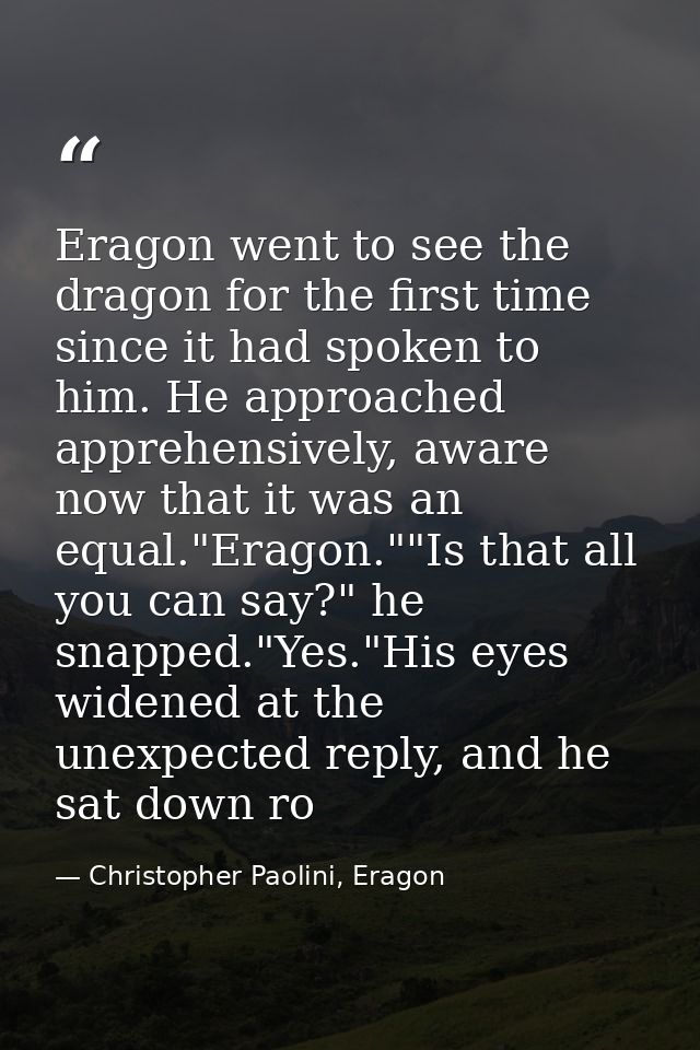 Eragon went to see the dragon for the first time since it had spoken to him. He approached apprehensively, aware now tha — Christopher Paolini, Eragon