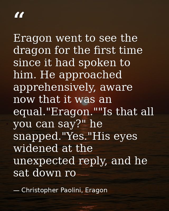 Eragon went to see the dragon for the first time since it had spoken to him. He approached apprehensively, aware now tha — Christopher Paolini, Eragon