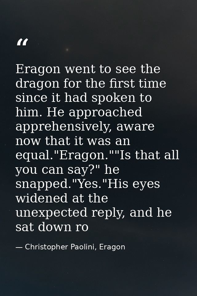 Eragon went to see the dragon for the first time since it had spoken to him. He approached apprehensively, aware now tha — Christopher Paolini, Eragon