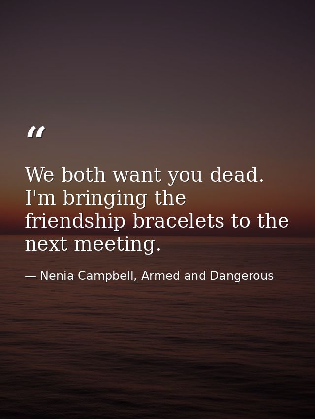 We both want you dead. I'm bringing the friendship bracelets to the next meeting. — Nenia Campbell, Armed and Dangerous