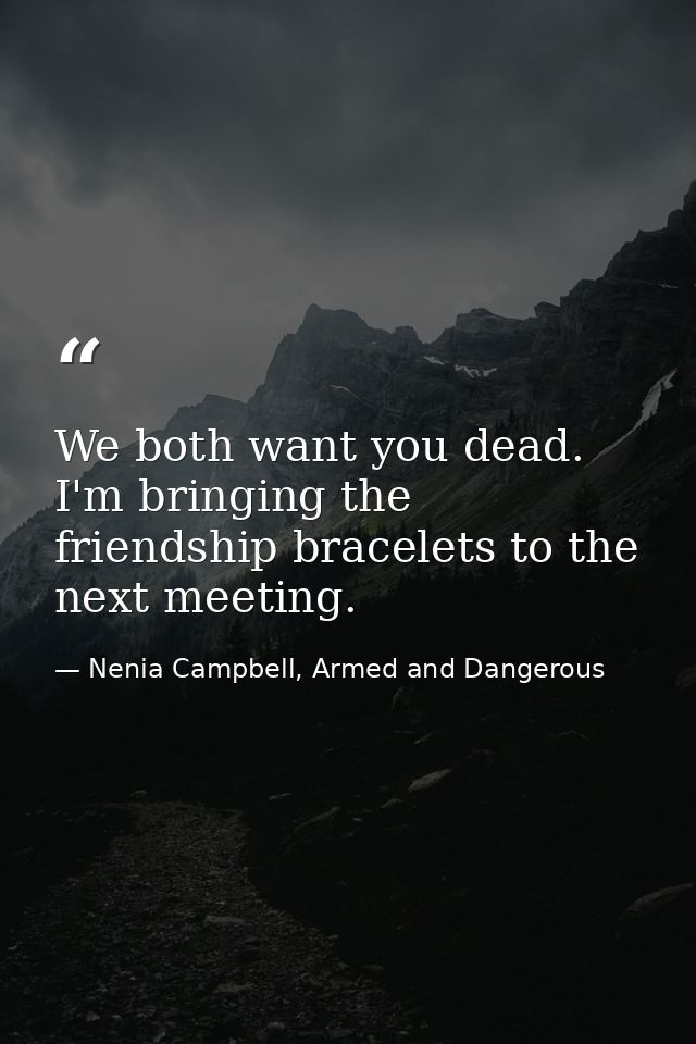 We both want you dead. I'm bringing the friendship bracelets to the next meeting. — Nenia Campbell, Armed and Dangerous