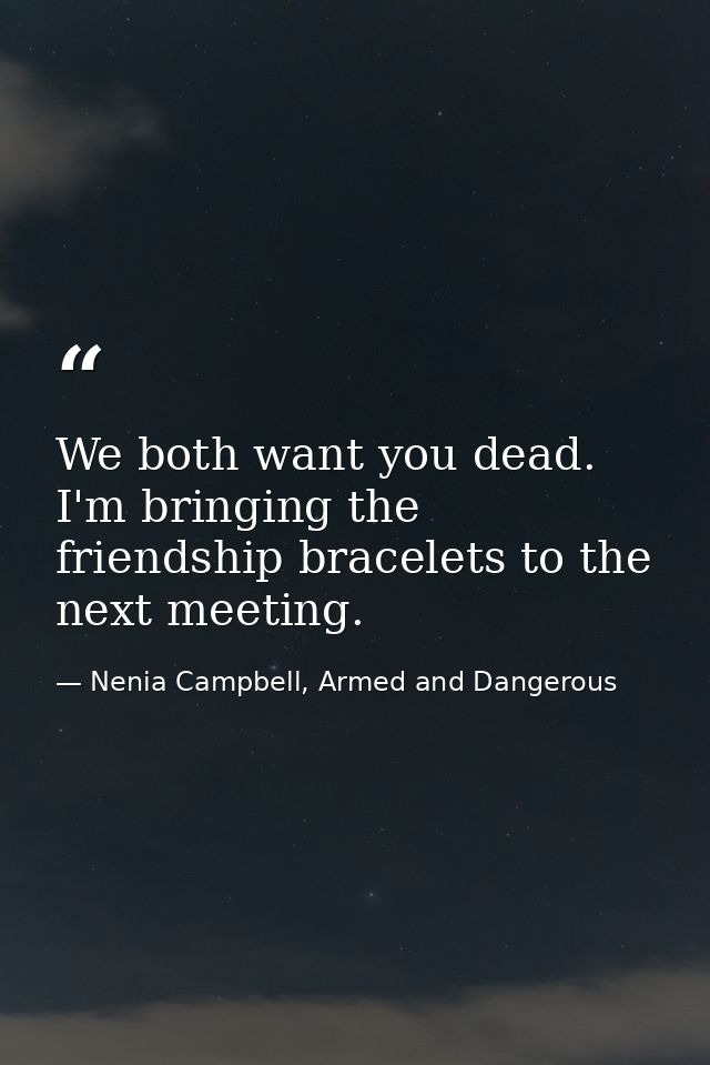 We both want you dead. I'm bringing the friendship bracelets to the next meeting. — Nenia Campbell, Armed and Dangerous