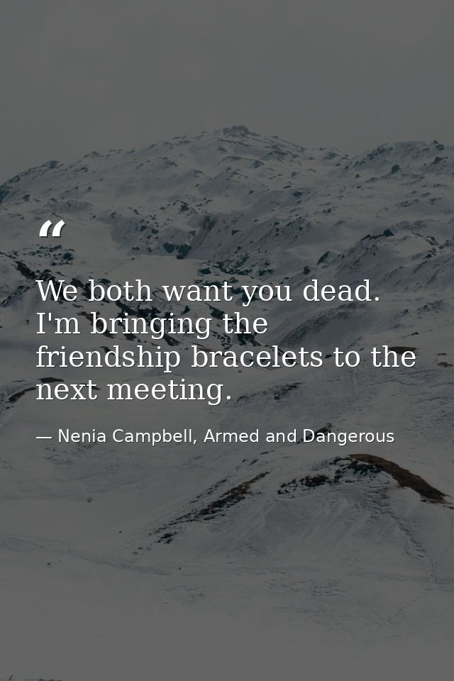 We both want you dead. I'm bringing the friendship bracelets to the next meeting. — Nenia Campbell, Armed and Dangerous