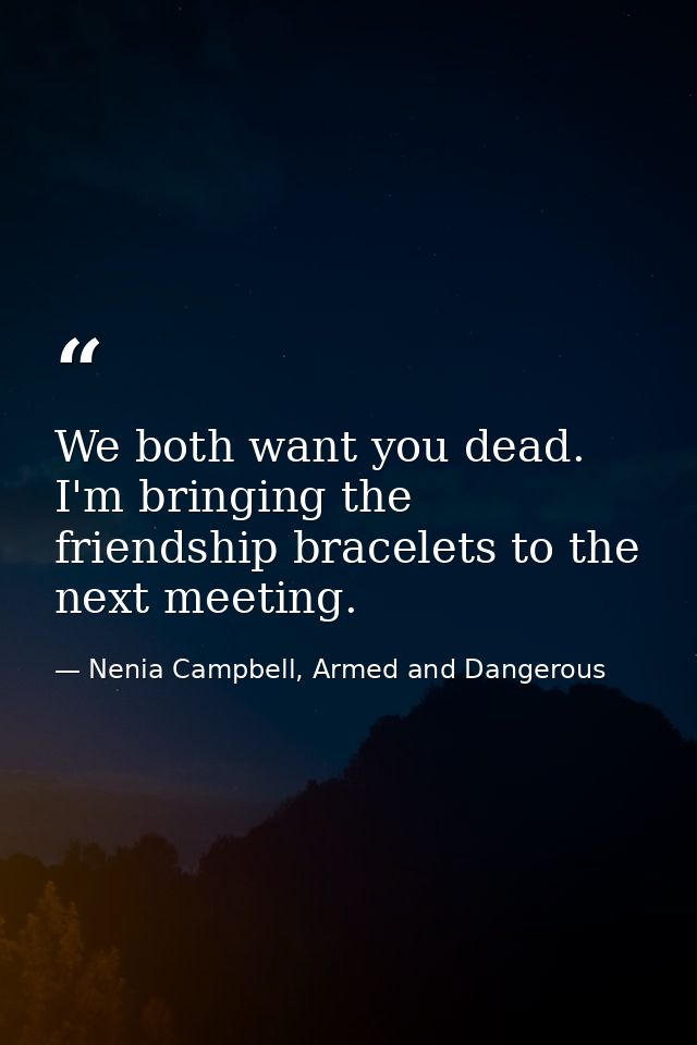 We both want you dead. I'm bringing the friendship bracelets to the next meeting. — Nenia Campbell, Armed and Dangerous