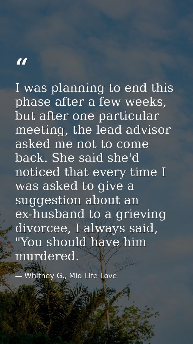 I was planning to end this phase after a few weeks, but after one particular meeting, the lead advisor asked me not to c — Whitney G., Mid-Life Love