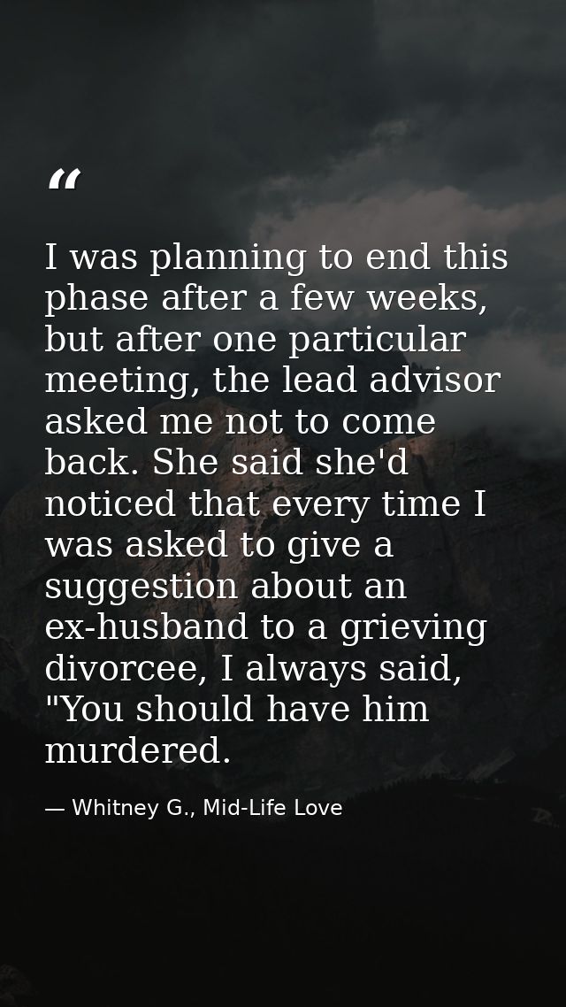 I was planning to end this phase after a few weeks, but after one particular meeting, the lead advisor asked me not to c — Whitney G., Mid-Life Love