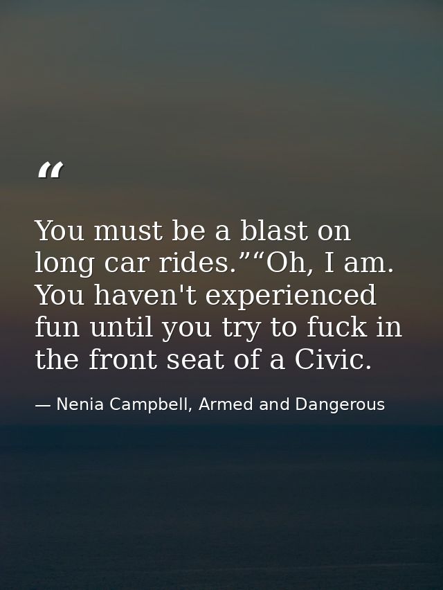 You must be a blast on long car rides.”“Oh, I am. You haven't experienced fun until you try to fuck in the front seat of — Nenia Campbell, Armed and Dangerous