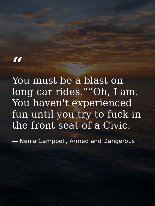 You must be a blast on long car rides.”“Oh, I am. You haven't experienced fun until you try to fuck in the front seat of — Nenia Campbell, Armed and Dangerous