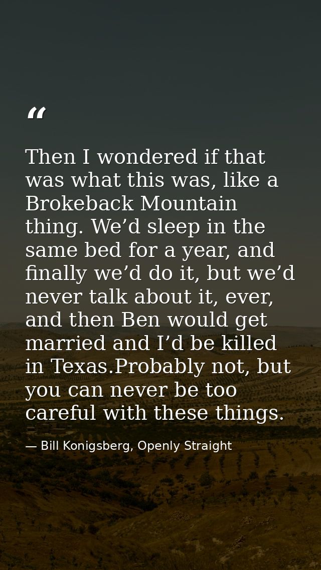 Then I wondered if that was what this was, like a Brokeback Mountain thing. We’d sleep in the same bed for a year, and f — Bill Konigsberg, Openly Straight