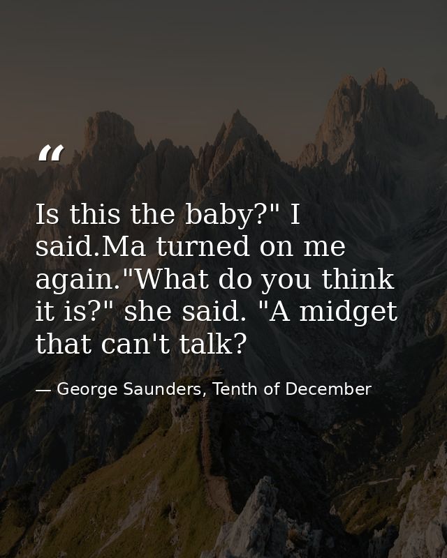 Is this the baby?" I said.Ma turned on me again."What do you think it is?" she said. "A midget that can't talk? — George Saunders, Tenth of December