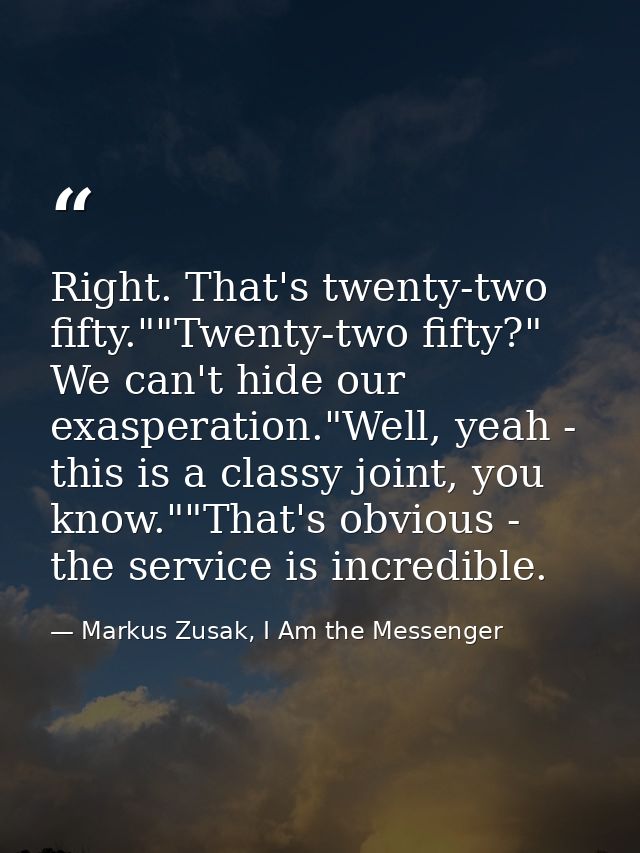 Right. That's twenty-two fifty.""Twenty-two fifty?" We can't hide our exasperation."Well, yeah - this is a classy joint, — Markus Zusak, I Am the Messenger