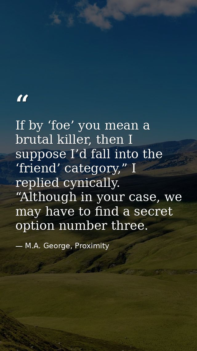 If by ‘foe’ you mean a brutal killer, then I suppose I’d fall into the ‘friend’ category,” I replied cynically. “Althoug — M.A. George, Proximity