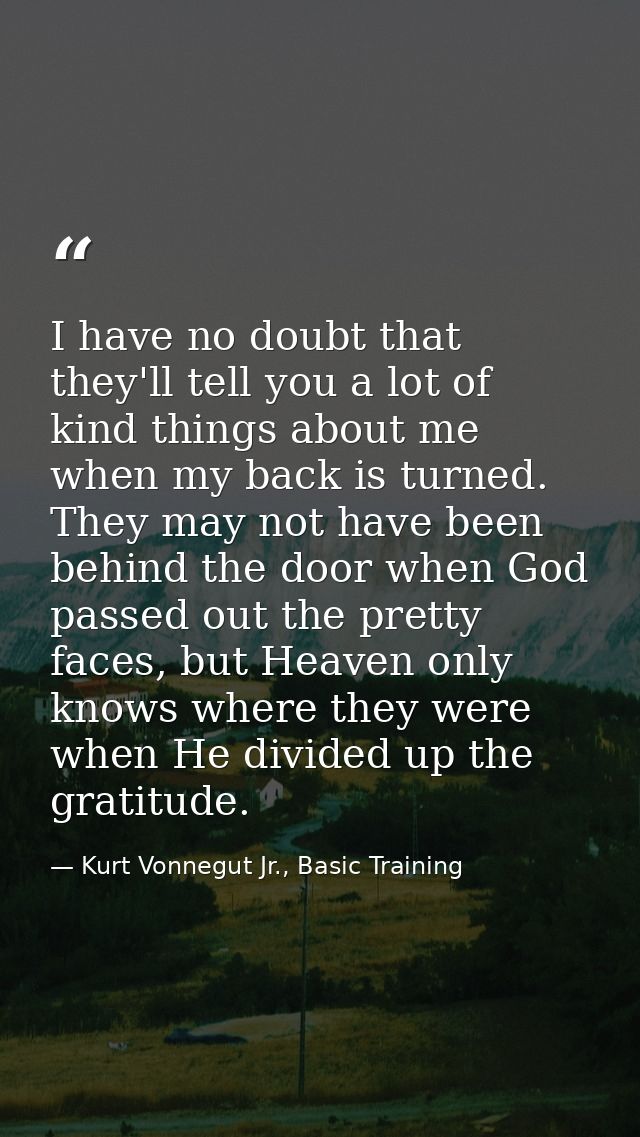 I have no doubt that they'll tell you a lot of kind things about me when my back is turned. They may not have been behin — Kurt Vonnegut Jr., Basic Training