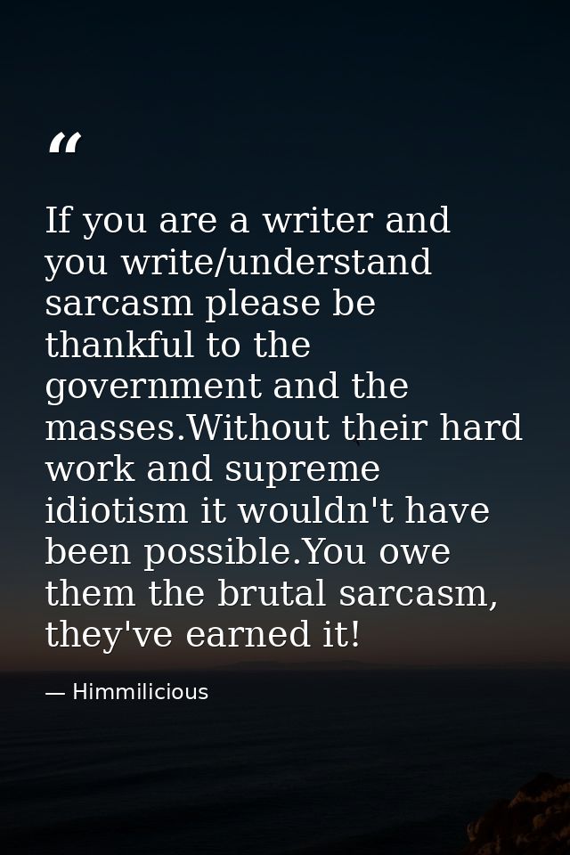 If you are a writer and you write/understand sarcasm please be thankful to the government and the masses.Without their h — Himmilicious