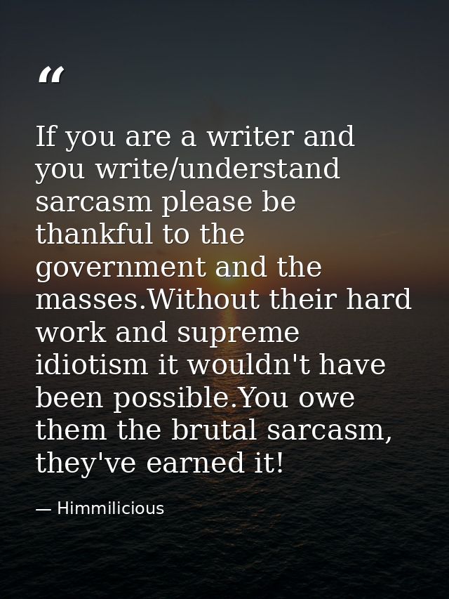 If you are a writer and you write/understand sarcasm please be thankful to the government and the masses.Without their h — Himmilicious