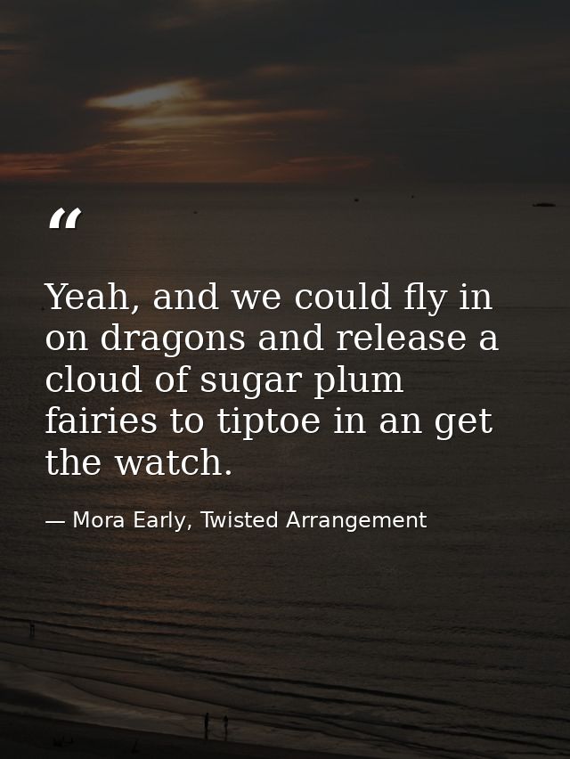 Yeah, and we could fly in on dragons and release a cloud of sugar plum fairies to tiptoe in an get the watch. — Mora Early, Twisted Arrangement