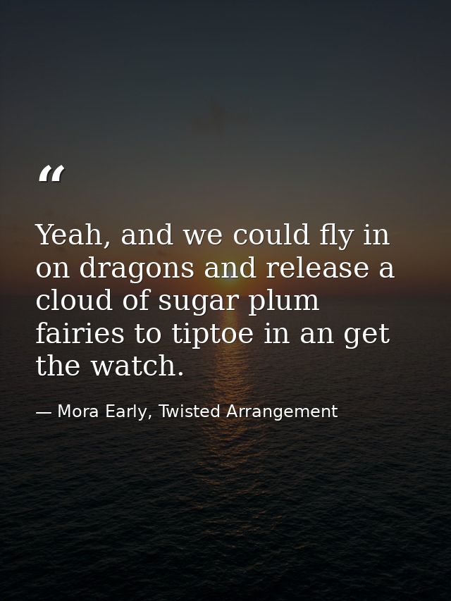 Yeah, and we could fly in on dragons and release a cloud of sugar plum fairies to tiptoe in an get the watch. — Mora Early, Twisted Arrangement