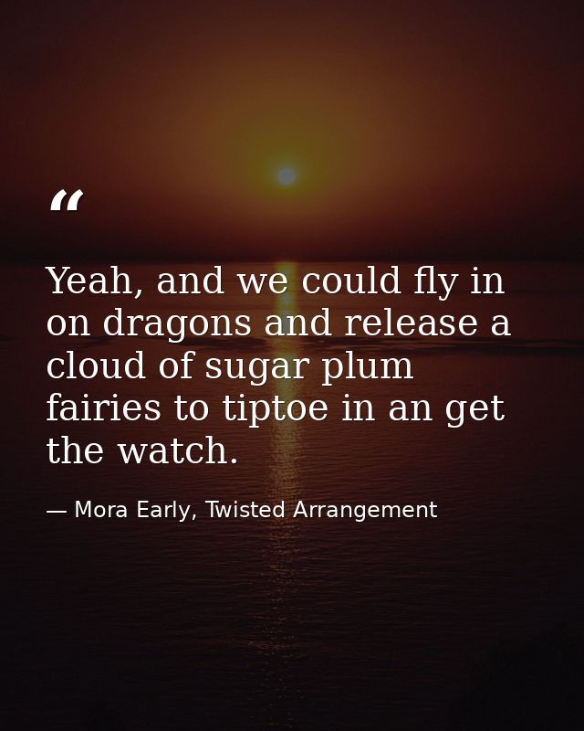 Yeah, and we could fly in on dragons and release a cloud of sugar plum fairies to tiptoe in an get the watch. — Mora Early, Twisted Arrangement