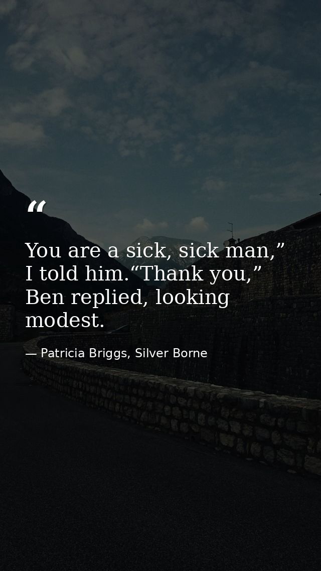 You are a sick, sick man,” I told him.“Thank you,” Ben replied, looking modest. — Patricia Briggs, Silver Borne