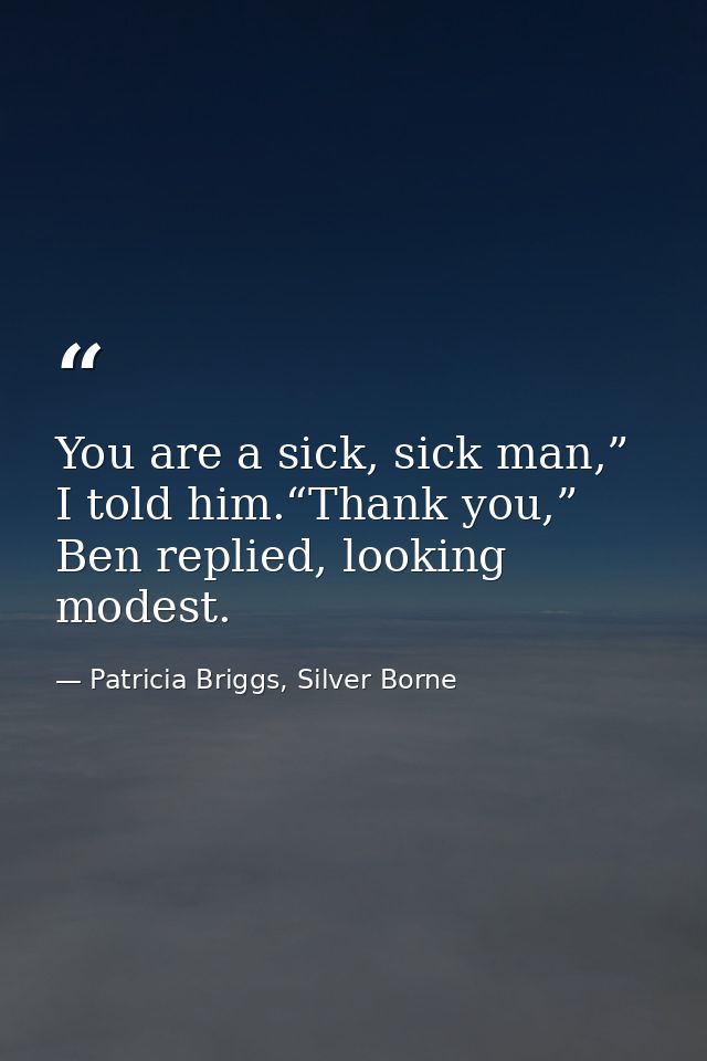 You are a sick, sick man,” I told him.“Thank you,” Ben replied, looking modest. — Patricia Briggs, Silver Borne