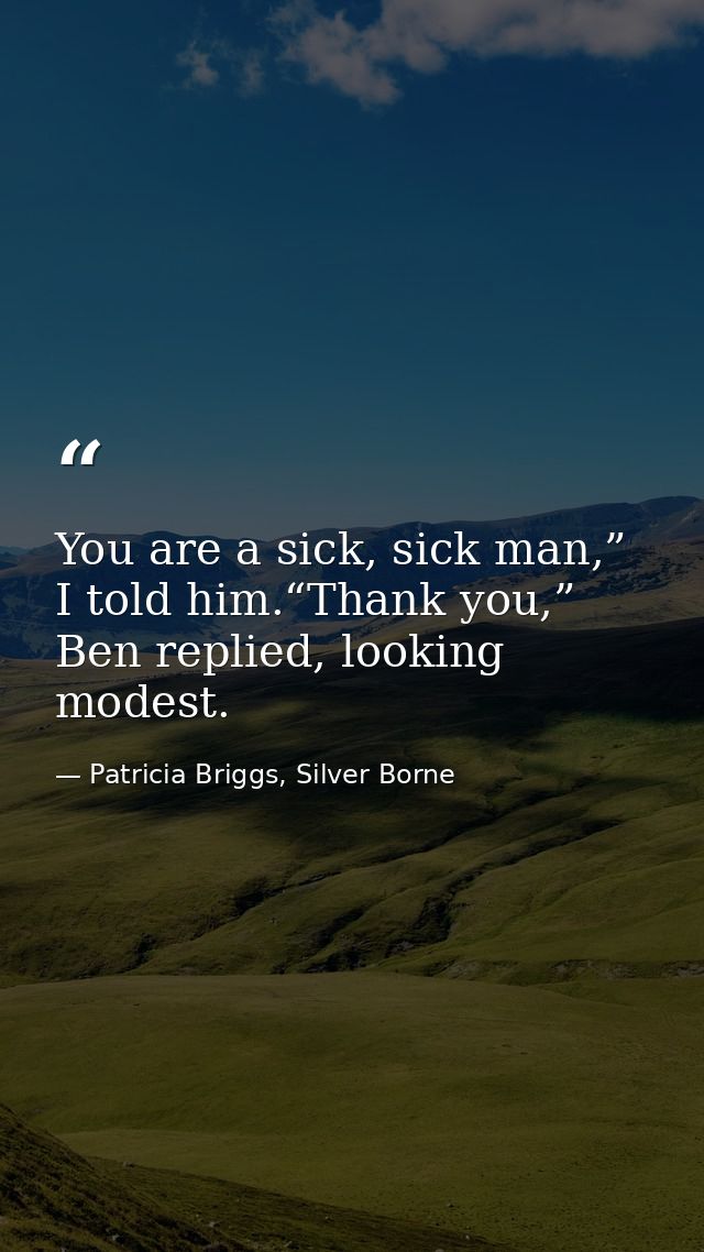 You are a sick, sick man,” I told him.“Thank you,” Ben replied, looking modest. — Patricia Briggs, Silver Borne