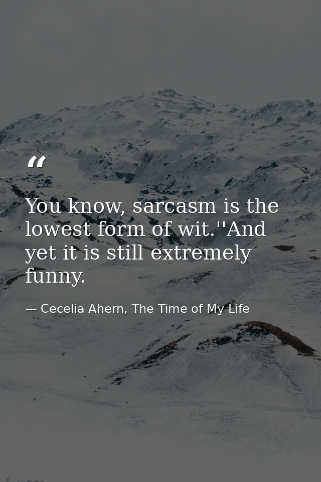 You know, sarcasm is the lowest form of wit.''And yet it is still extremely funny. — Cecelia Ahern, The Time of My Life