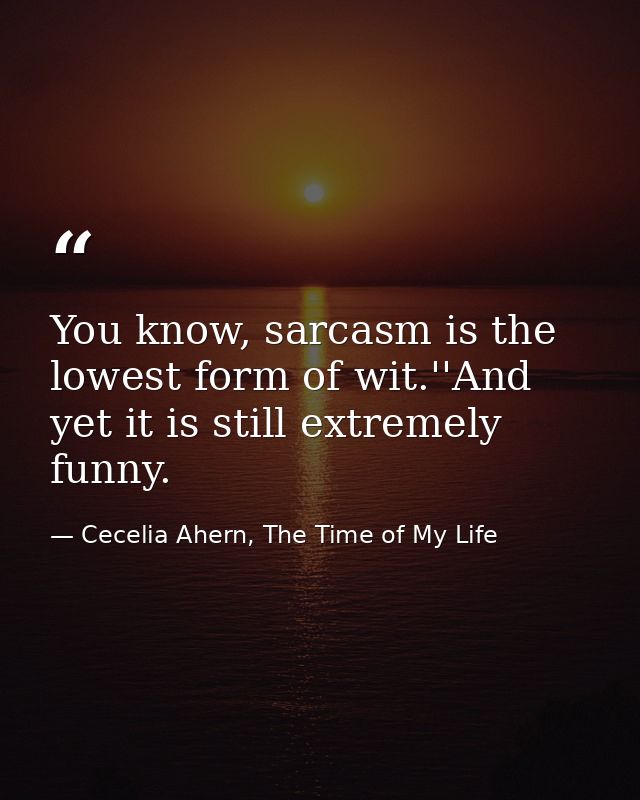You know, sarcasm is the lowest form of wit.''And yet it is still extremely funny. — Cecelia Ahern, The Time of My Life