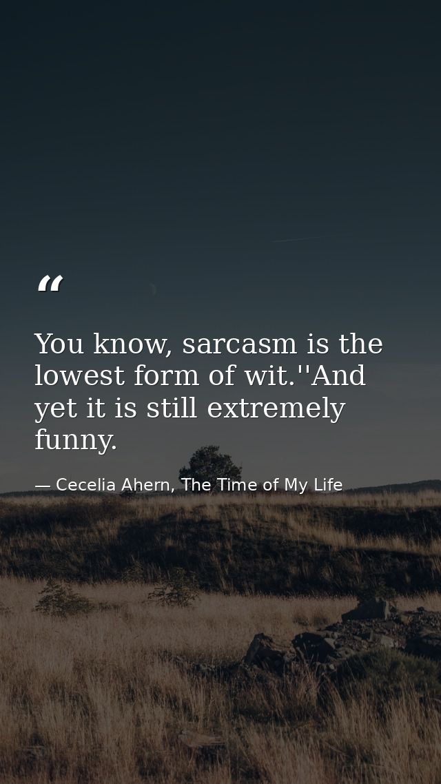 You know, sarcasm is the lowest form of wit.''And yet it is still extremely funny. — Cecelia Ahern, The Time of My Life