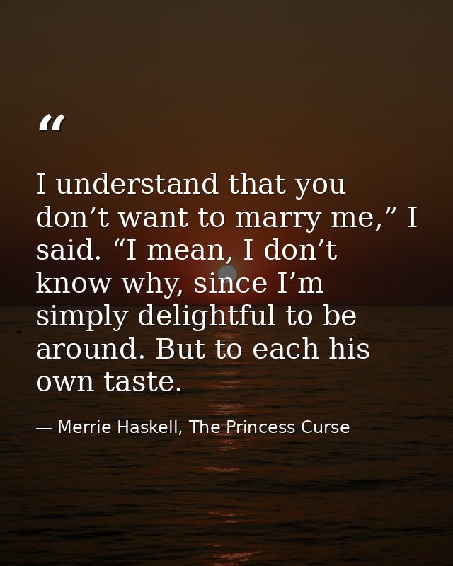 I understand that you don’t want to marry me,” I said. “I mean, I don’t know why, since I’m simply delightful to be arou — Merrie Haskell, The Princess Curse