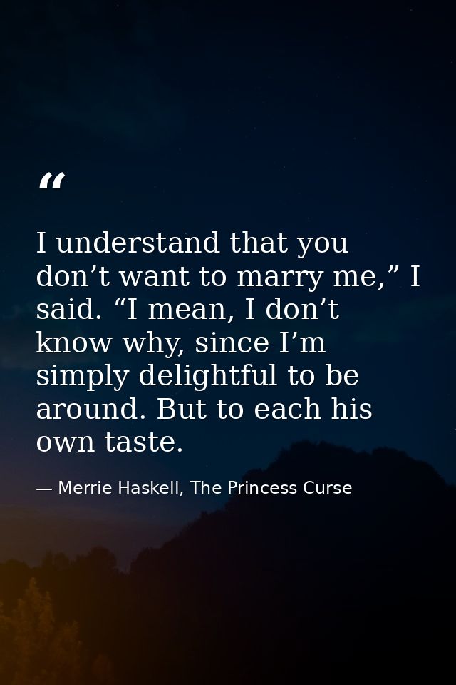 I understand that you don’t want to marry me,” I said. “I mean, I don’t know why, since I’m simply delightful to be arou — Merrie Haskell, The Princess Curse