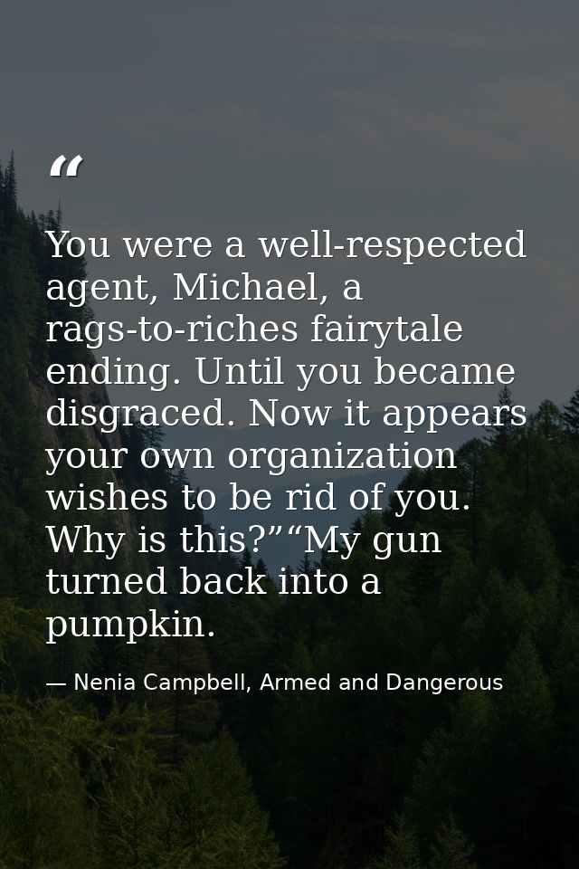 You were a well-respected agent, Michael, a rags-to-riches fairytale ending. Until you became disgraced. Now it appears  — Nenia Campbell, Armed and Dangerous