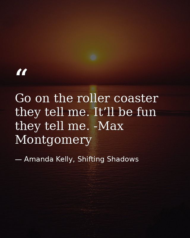 Go on the roller coaster they tell me. It’ll be fun they tell me. -Max Montgomery — Amanda Kelly, Shifting Shadows