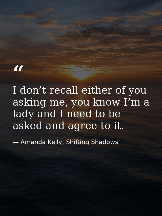 I don’t recall either of you asking me, you know I’m a lady and I need to be asked and agree to it. — Amanda Kelly, Shifting Shadows