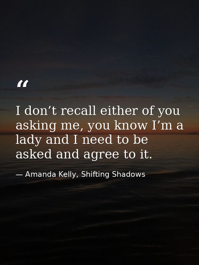 I don’t recall either of you asking me, you know I’m a lady and I need to be asked and agree to it. — Amanda Kelly, Shifting Shadows
