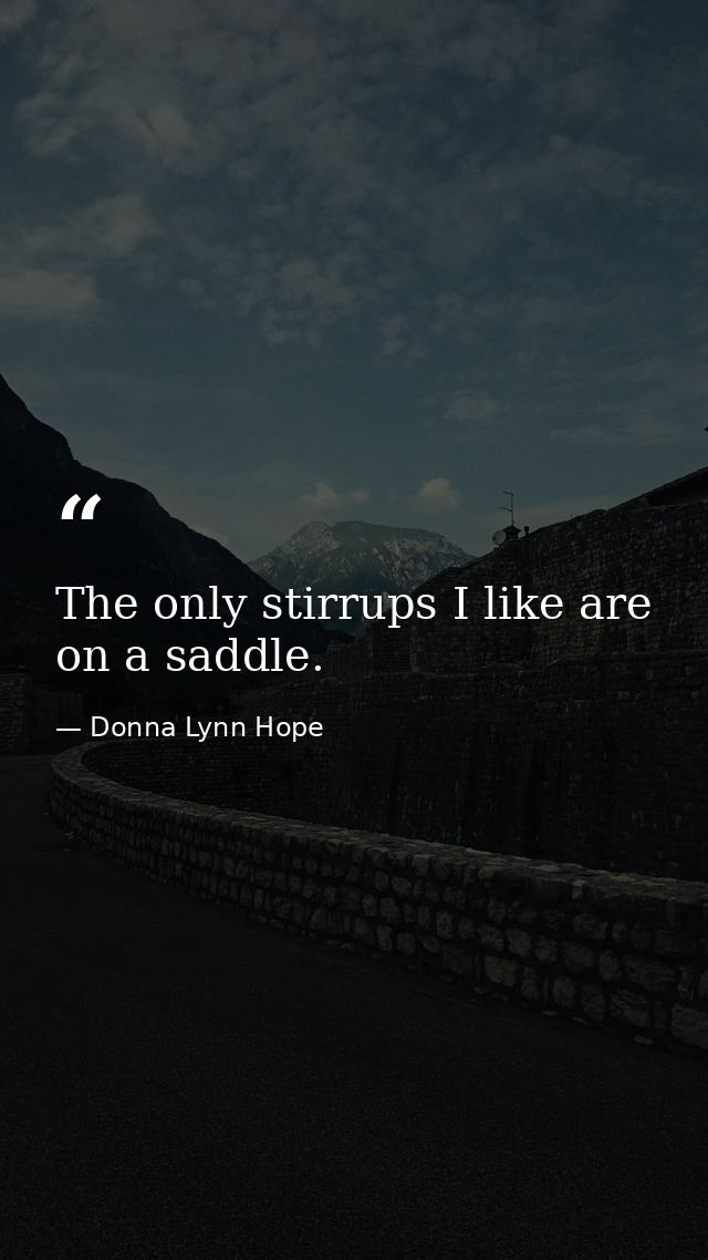 The only stirrups I like are on a saddle. — Donna Lynn Hope