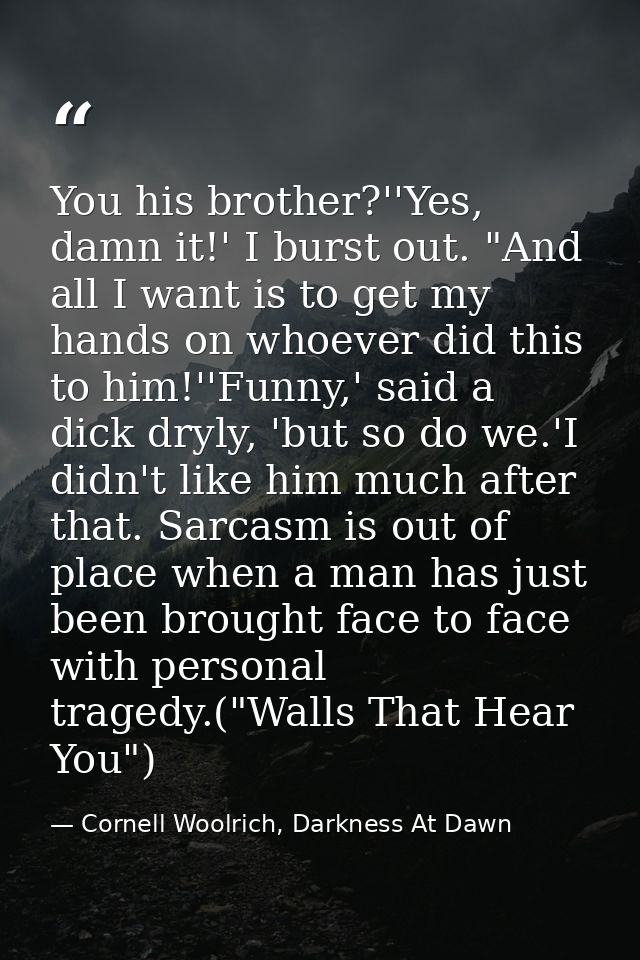 You his brother?''Yes, damn it!' I burst out. "And all I want is to get my hands on whoever did this to him!''Funny,' sa — Cornell Woolrich, Darkness At Dawn