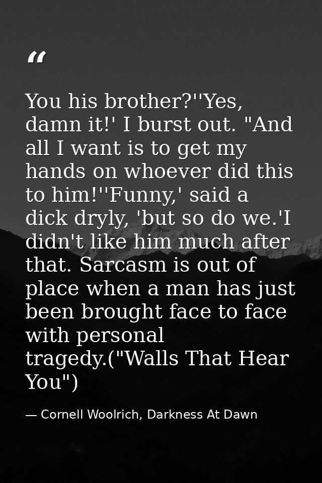 You his brother?''Yes, damn it!' I burst out. "And all I want is to get my hands on whoever did this to him!''Funny,' sa — Cornell Woolrich, Darkness At Dawn