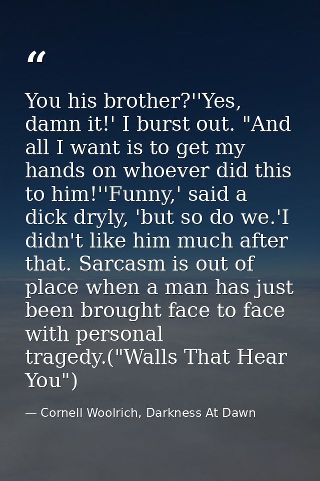 You his brother?''Yes, damn it!' I burst out. "And all I want is to get my hands on whoever did this to him!''Funny,' sa — Cornell Woolrich, Darkness At Dawn