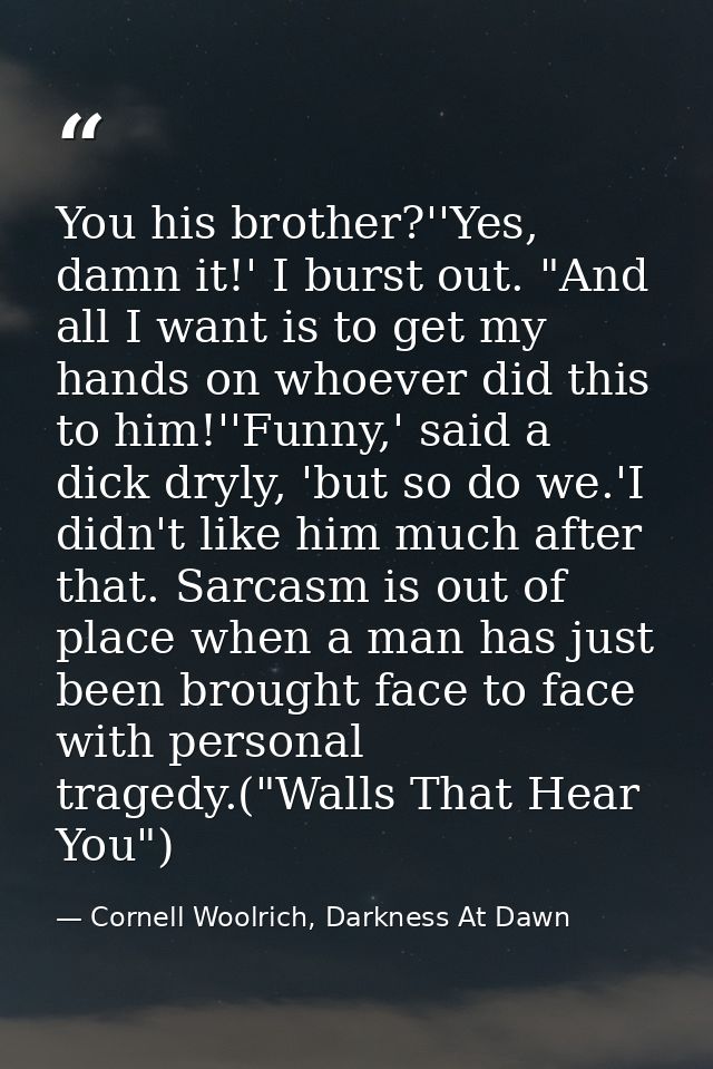 You his brother?''Yes, damn it!' I burst out. "And all I want is to get my hands on whoever did this to him!''Funny,' sa — Cornell Woolrich, Darkness At Dawn