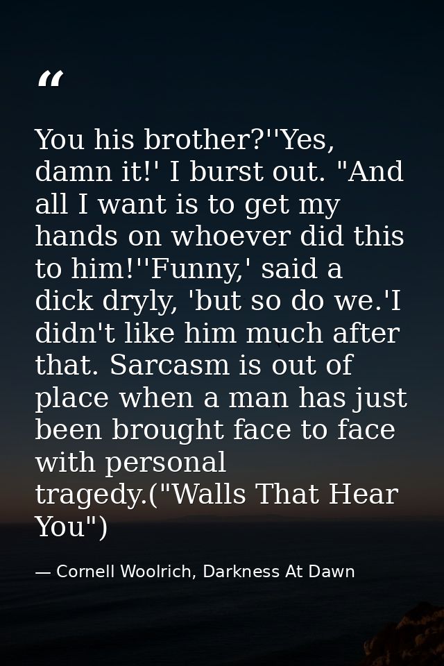 You his brother?''Yes, damn it!' I burst out. "And all I want is to get my hands on whoever did this to him!''Funny,' sa — Cornell Woolrich, Darkness At Dawn