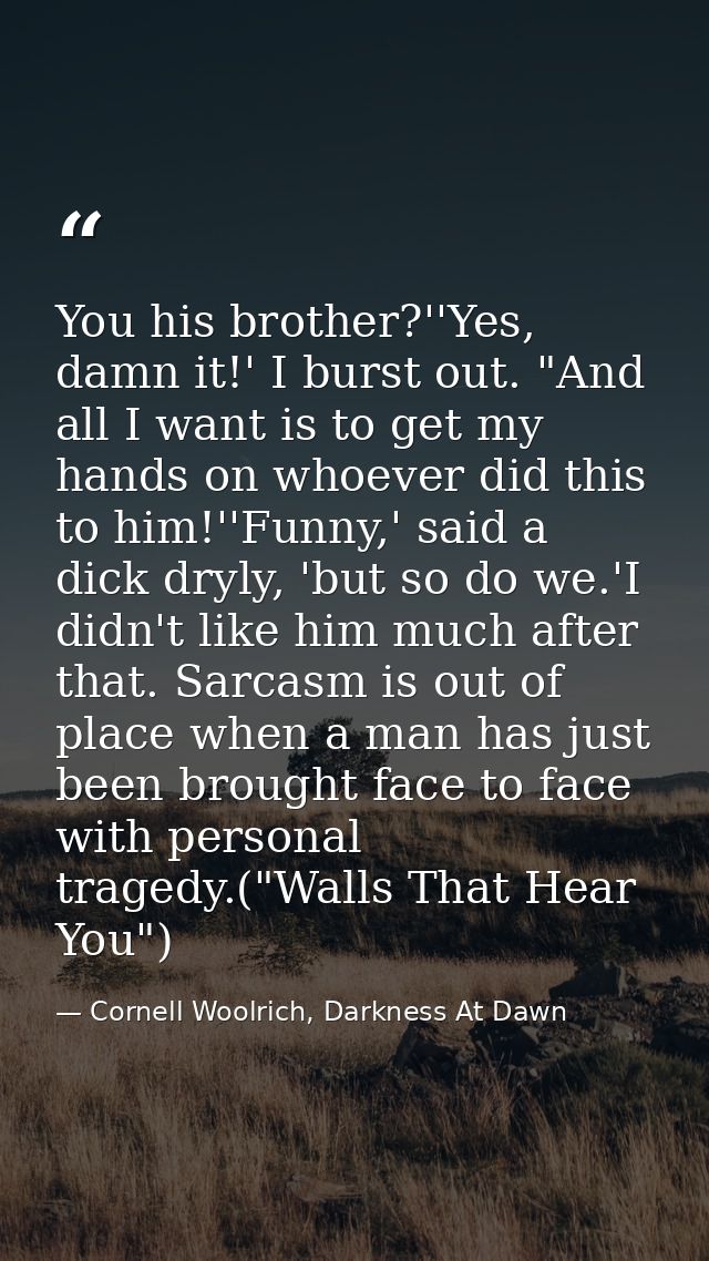 You his brother?''Yes, damn it!' I burst out. "And all I want is to get my hands on whoever did this to him!''Funny,' sa — Cornell Woolrich, Darkness At Dawn