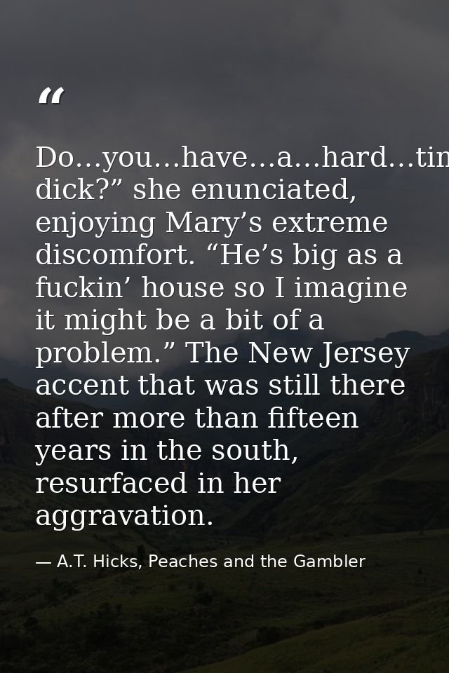 Do…you…have…a…hard…time…finding…Steve’s dick?” she enunciated, enjoying Mary’s extreme discomfort. “He’s big as a fuckin — A.T. Hicks, Peaches and the Gambler