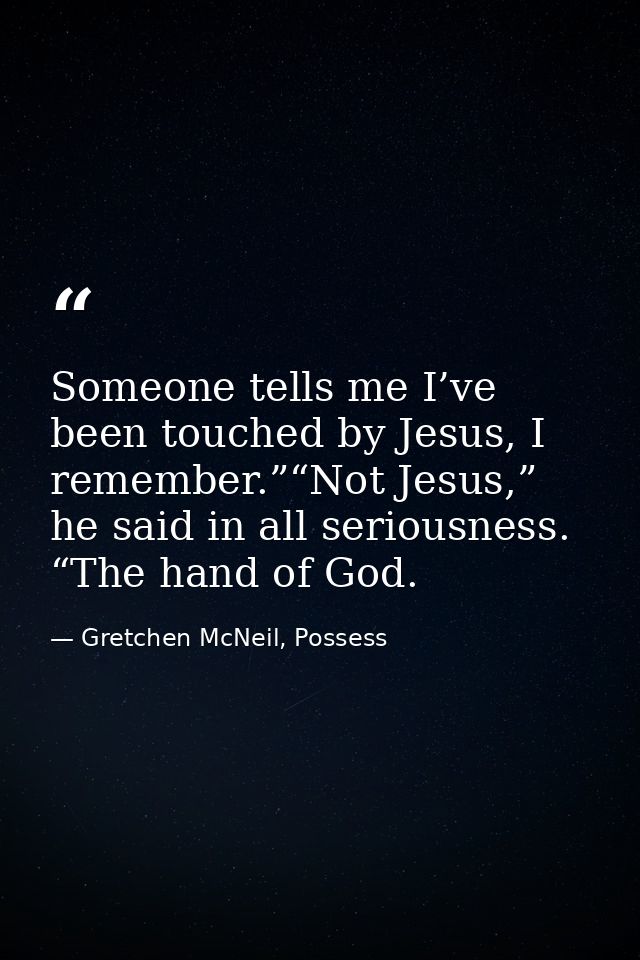 Someone tells me I’ve been touched by Jesus, I remember.”“Not Jesus,” he said in all seriousness. “The hand of God. — Gretchen McNeil, Possess