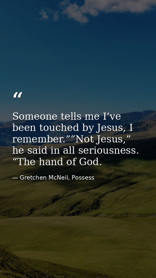 Someone tells me I’ve been touched by Jesus, I remember.”“Not Jesus,” he said in all seriousness. “The hand of God. — Gretchen McNeil, Possess