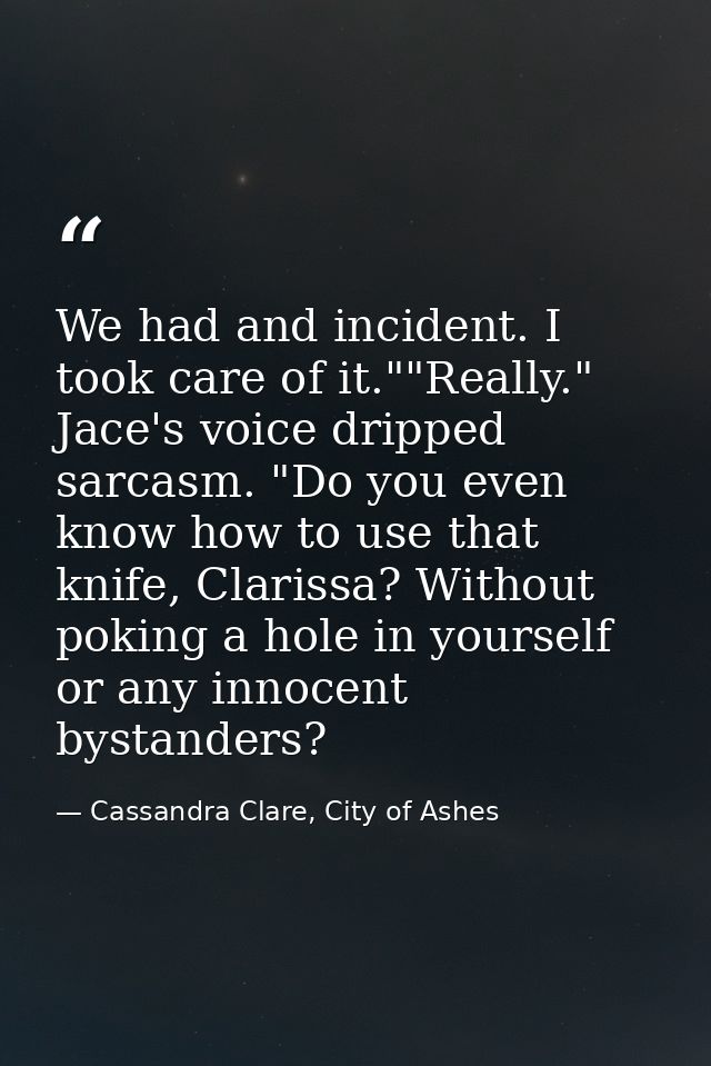 We had and incident. I took care of it.""Really." Jace's voice dripped sarcasm. "Do you even know how to use that knife, — Cassandra Clare, City of Ashes