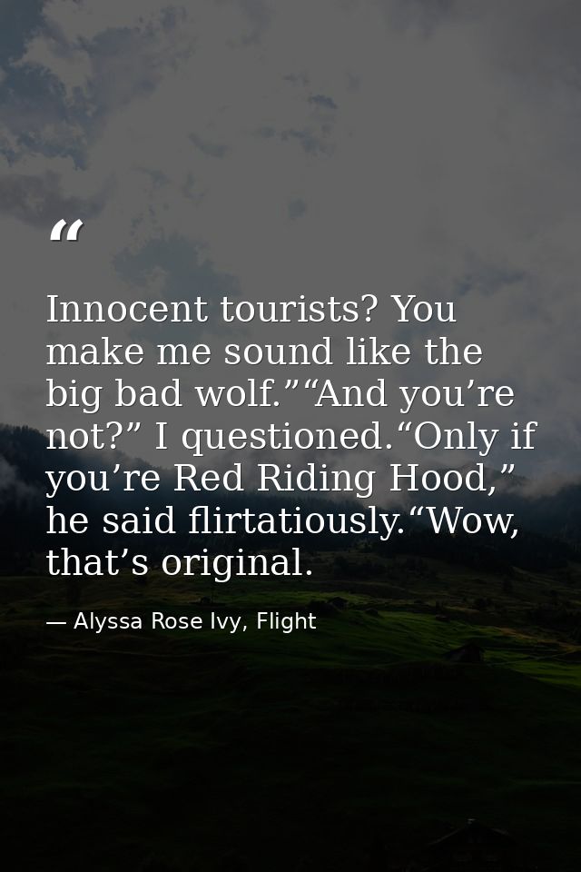 Innocent tourists? You make me sound like the big bad wolf.”“And you’re not?” I questioned.“Only if you’re Red Riding Ho — Alyssa Rose Ivy, Flight