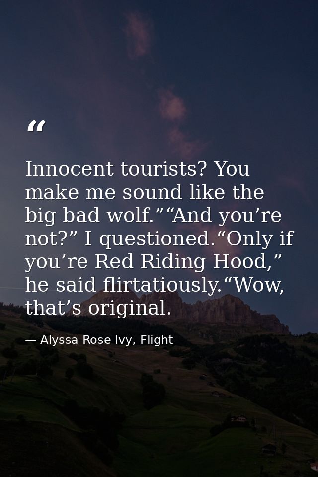 Innocent tourists? You make me sound like the big bad wolf.”“And you’re not?” I questioned.“Only if you’re Red Riding Ho — Alyssa Rose Ivy, Flight