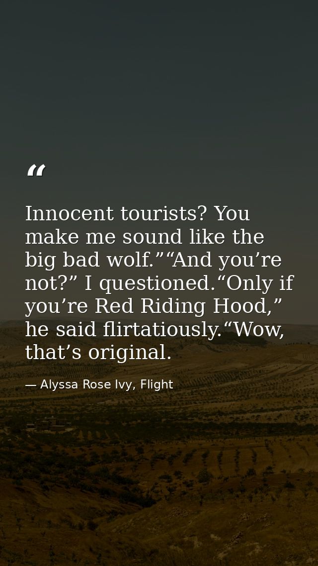 Innocent tourists? You make me sound like the big bad wolf.”“And you’re not?” I questioned.“Only if you’re Red Riding Ho — Alyssa Rose Ivy, Flight