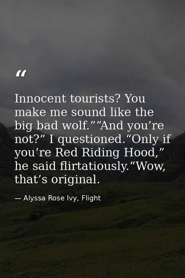Innocent tourists? You make me sound like the big bad wolf.”“And you’re not?” I questioned.“Only if you’re Red Riding Ho — Alyssa Rose Ivy, Flight
